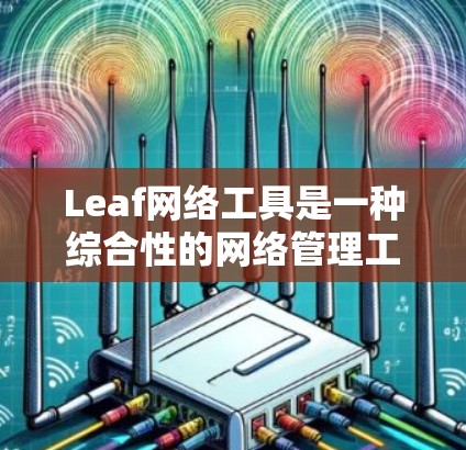 Leaf网络工具是一种综合性的网络管理工具，结合了命令行和图形界面的功能，帮助用户配置、管理、监控网络设备。以下是关于Leaf网络工具的详细总结