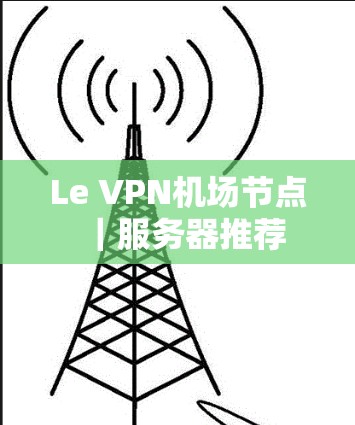 Le VPN机场节点｜服务器推荐