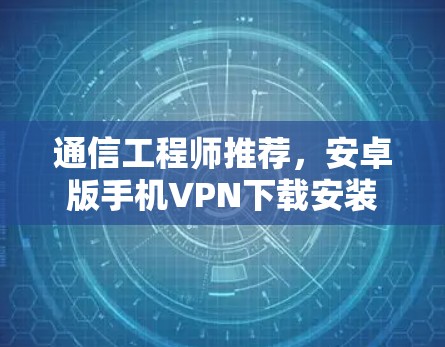 通信工程师推荐，安卓版手机VPN下载安装