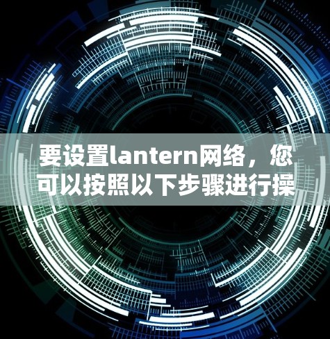 要设置lantern网络，您可以按照以下步骤进行操作