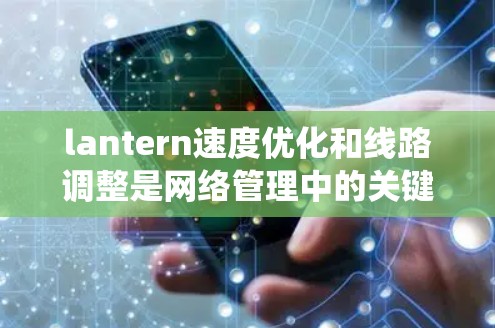 lantern速度优化和线路调整是网络管理中的关键技能，以下是系统的理解和实践步骤