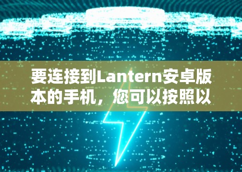 要连接到Lantern安卓版本的手机，您可以按照以下步骤操作