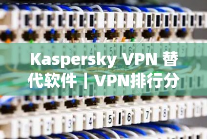 Kaspersky VPN 替代软件｜VPN排行分析