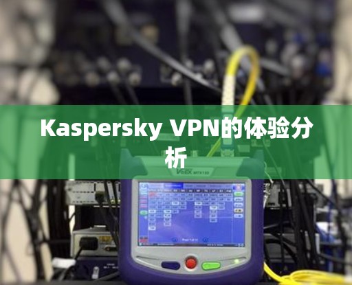 Kaspersky VPN的体验分析