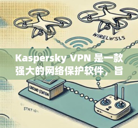 Kaspersky VPN 是一款强大的网络保护软件，旨在防止未经授权的访问和网络攻击。以下是详细的使用步骤和注意事项