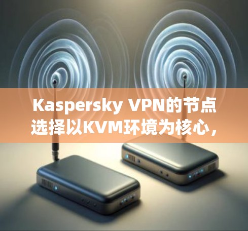 Kaspersky VPN的节点选择以KVM环境为核心，旨在通过容器化技术（如Kubernetes）优化监控和管理。以下是对KVM节点速度测试结果的分析