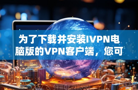 为了下载并安装IVPN电脑版的VPN客户端，您可以按照以下步骤操作
