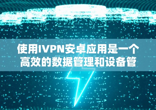 使用IVPN安卓应用是一个高效的数据管理和设备管理工具，尤其适合需要在手机上操作的用户。以下是详细的使用指南