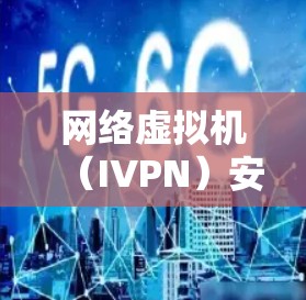 网络虚拟机（IVPN）安装教程，让网络更高效