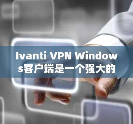 Ivanti VPN Windows客户端是一个强大的网络VPN解决方案，界面简洁但功能丰富。以下是基于您的需求的使用指南