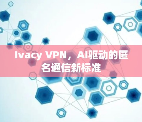 Ivacy VPN，AI驱动的匿名通信新标准