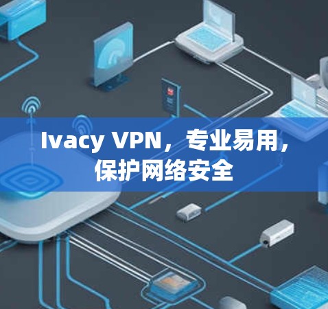 Ivacy VPN，专业易用，保护网络安全