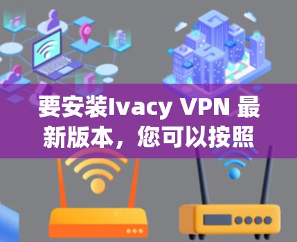 要安装Ivacy VPN 最新版本，您可以按照以下步骤操作
