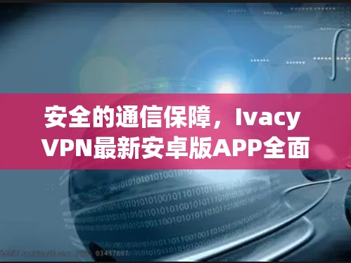 安全的通信保障，Ivacy VPN最新安卓版APP全面守护您的网络安全