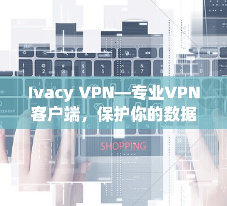 Ivacy VPN—专业VPN客户端，保护你的数据与网络安全