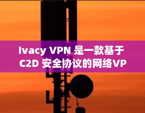 Ivacy VPN 是一款基于 C2D 安全协议的网络VPN工具，旨在为用户提供安全、可靠的网络访问体验。以下是关于 Ivacy VPN 在海外访问体验的详细描述