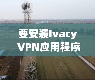 要安装Ivacy VPN应用程序，您可以按照以下步骤操作