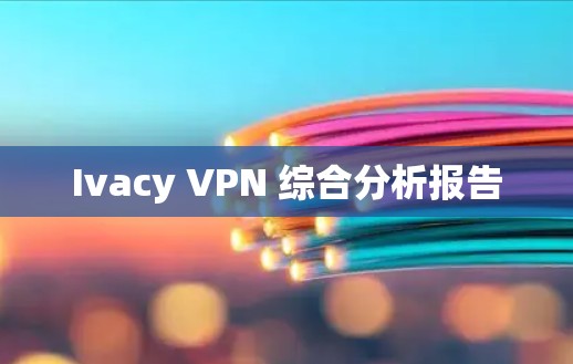 Ivacy VPN 综合分析报告