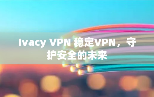 Ivacy VPN 稳定VPN，守护安全的未来