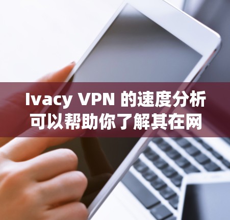 Ivacy VPN 的速度分析可以帮助你了解其在网络环境下的表现。以下是一个综合性的速度分析