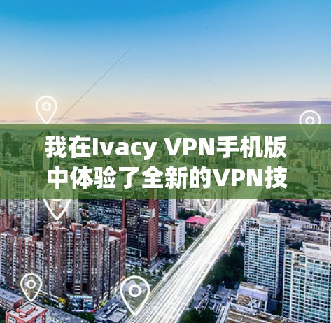 我在Ivacy VPN手机版中体验了全新的VPN技术