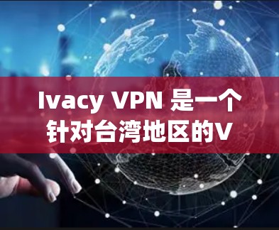 Ivacy VPN 是一个针对台湾地区的VPN服务，提供在线VPN访问和视频通话的平台。以下是下载Ivacy VPN的具体步骤