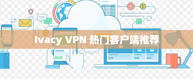 Ivacy VPN 热门客户端推荐