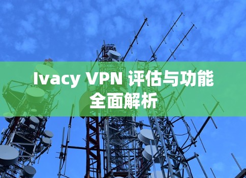 Ivacy VPN 评估与功能全面解析