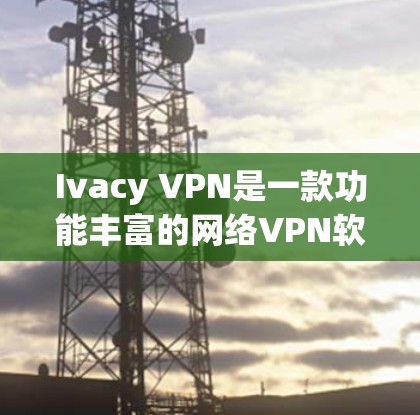 Ivacy VPN是一款功能丰富的网络VPN软件，适合个人用户和企业用户。以下是对Ivacy VPN的详细步骤指南，帮助你逐步连接到该软件