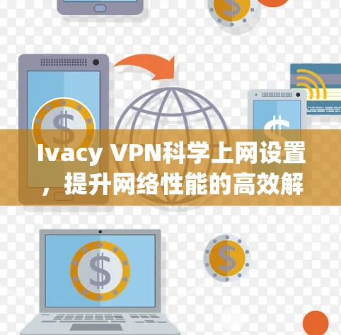 Ivacy VPN科学上网设置，提升网络性能的高效解决方案