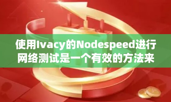 使用Ivacy的Nodespeed进行网络测试是一个有效的方法来评估网络性能。以下是详细的步骤指南