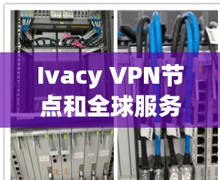 Ivacy VPN节点和全球服务器测试是两个不同的概念，但它们都与监控和测试网络服务器有关。以下是关于Ivacy VPN节点和全球服务器测试的详细信息