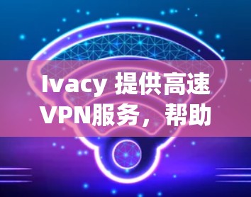 Ivacy 提供高速VPN服务，帮助用户快速连接互联网。以下是下载Ivacy高速VPN步骤的详细指南