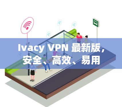 Ivacy VPN 最新版，安全、高效、易用