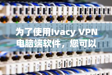 为了使用Ivacy VPN电脑端软件，您可以按照以下步骤操作
