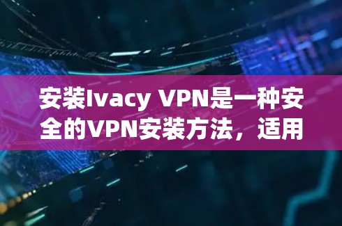安装Ivacy VPN是一种安全的VPN安装方法，适用于访问互联网时需要保护安全的用户。以下是一个详细的步骤指南，帮助您顺利安装Ivacy VPN