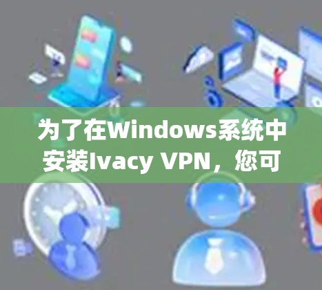 为了在Windows系统中安装Ivacy VPN，您可以按照以下步骤操作