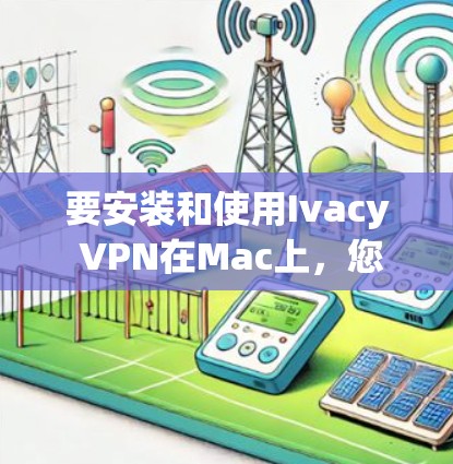 要安装和使用Ivacy VPN在Mac上，您可以按照以下步骤进行