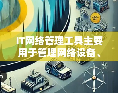 IT网络管理工具主要用于管理网络设备、配置和管理网络连接，以优化网络性能和安全。以下是几种常见的IT网络管理工具及其功能