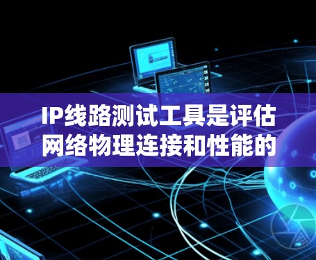 IP线路测试工具是评估网络物理连接和性能的重要手段，以下是系统化的指导和步骤