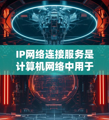 IP网络连接服务是计算机网络中用于连接不同设备或服务的工具，涉及多个关键组成部分和概念。以下是对IP网络连接服务的详细分析
