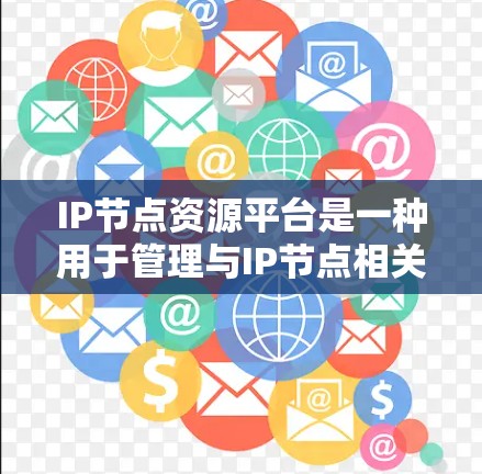 IP节点资源平台是一种用于管理与IP节点相关的网络资源的平台，旨在提供高效、灵活和自动化地管理网络资源。这类平台通常涉及以下功能