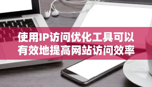 使用IP访问优化工具可以有效地提高网站访问效率,同时管理IP地址访问,确保安全。以下是逐步的建议步骤 使用IP访问优化工具可以有效地提高网站访问效率,同时管理IP地址访问,确保安全。以下是逐步的建议步骤