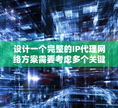 设计一个完整的IP代理网络方案需要考虑多个关键方面，以下是一个详细的步骤指南