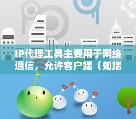 IP代理工具主要用于网络通信，允许客户端（如端口服务器）与网络服务器（如IP代理）之间建立连接，发送请求并处理响应。以下是对IP代理工具的详细说明和常见问题的解决方法