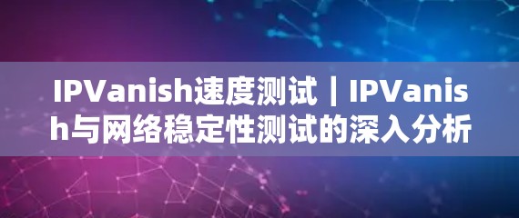IPVanish速度测试｜IPVanish与网络稳定性测试的深入分析