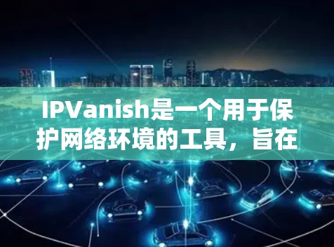 IPVanish是一个用于保护网络环境的工具，旨在阻止攻击者获取或访问互联网资源。以下是关于如何使用IPVanish的指南