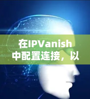 在IPVanish中配置连接，以下是详细的步骤和注意事项