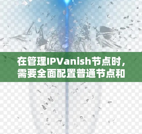 在管理IPVanish节点时，需要全面配置普通节点和高级节点的状态，确保网络事务的正确执行和顺序。以下是对这一过程的详细总结