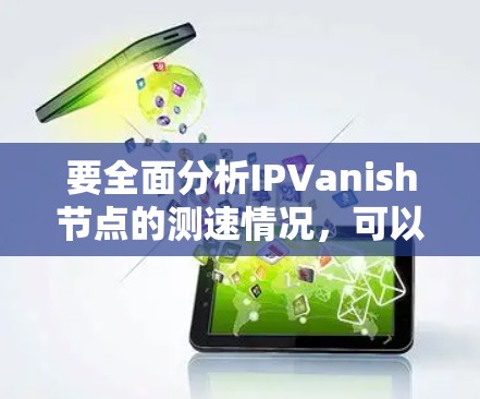要全面分析IPVanish节点的测速情况，可以按照以下步骤进行